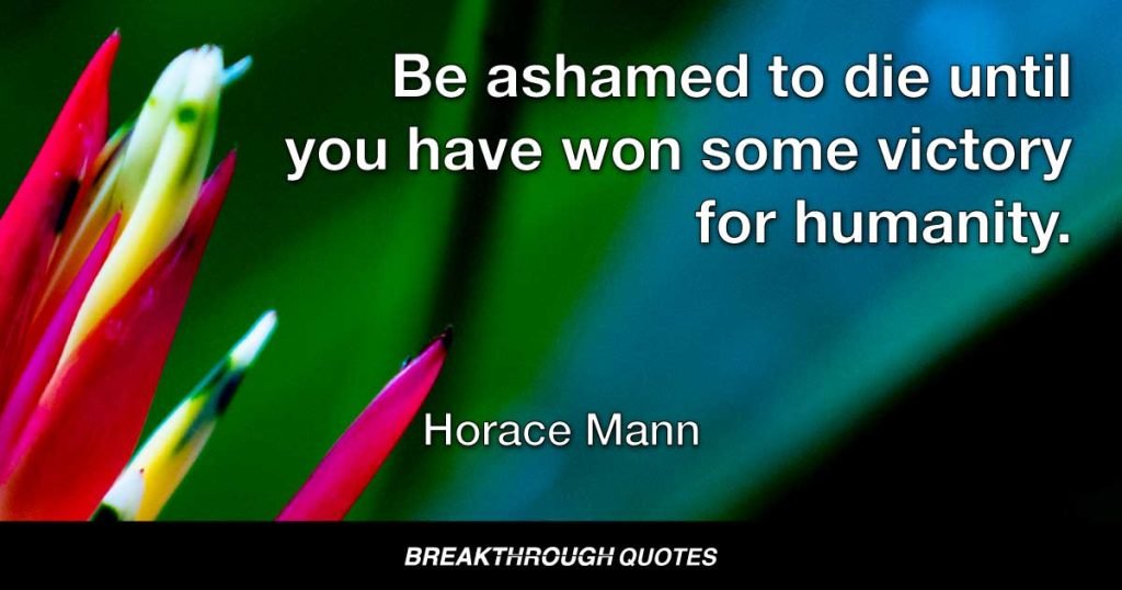 Be ashamed to die until you have won some victory for humanity. — Horace Mann