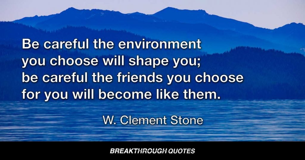 Be careful the environment you choose will shape you; be careful the friends you choose for you will become like them. — W. Clement Stone