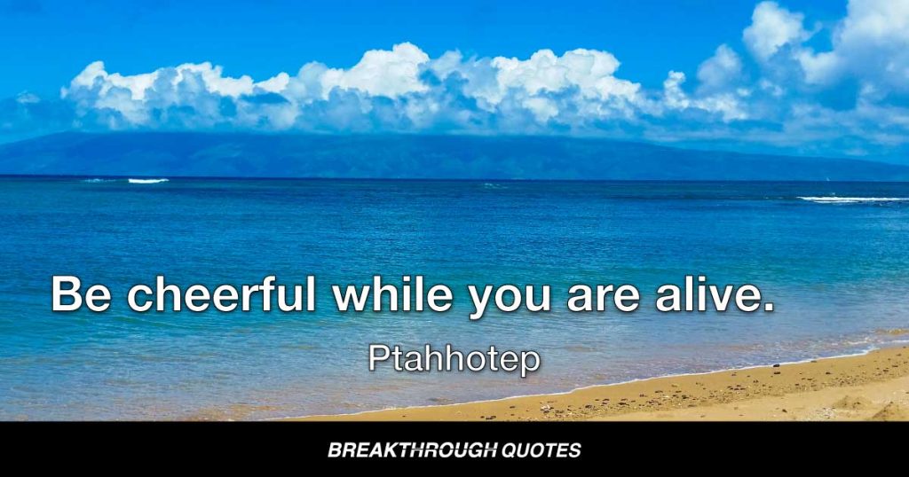 Be cheerful while you are alive. — Ptahhotpe