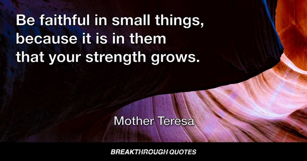 Be faithful in small things, because it is in them that your strength grows. — Mother Teresa