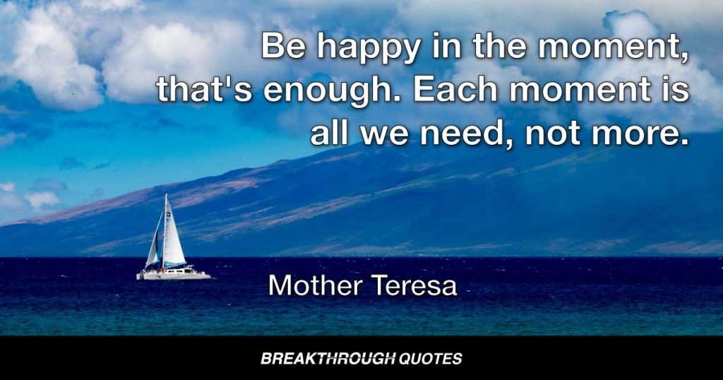 Be happy in the moment, that's enough. Each moment is all we need, not more. — Mother Teresa
