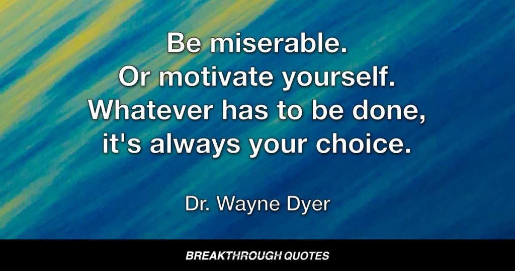 Be miserable. Or motivate yourself. Whatever has to be done, it's always your choice. — Dr. Wayne Dyer