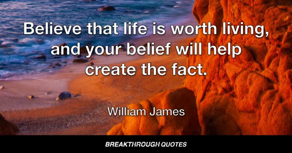 Be not afraid of life. Believe that life is worth living, and your belief will help create the fact. — William James