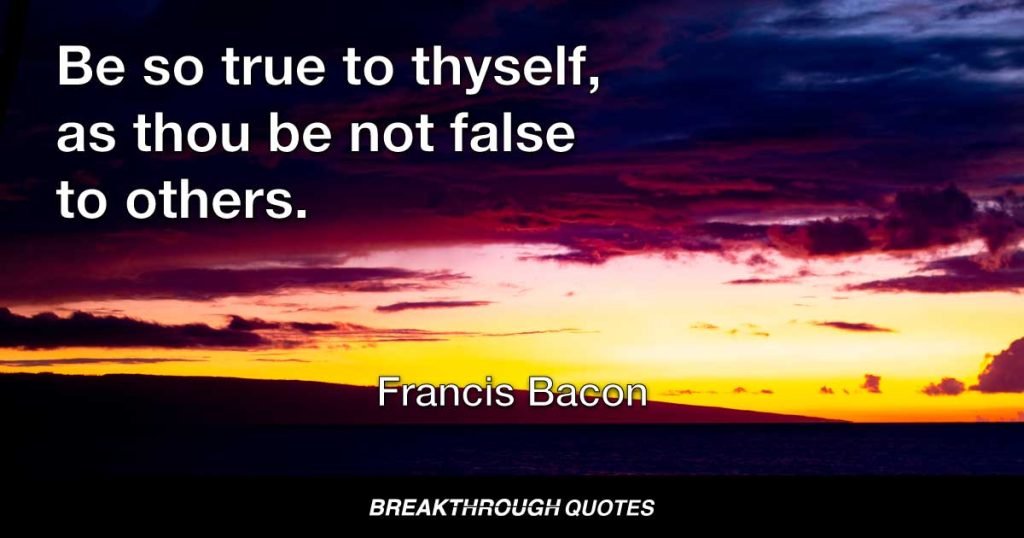 Be so true to thyself, as thou be not false to others. — Francis Bacon
