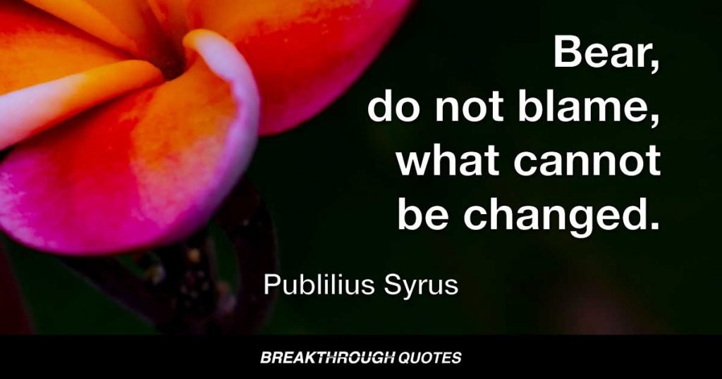 Bear, do not blame, what cannot be changed. — Publilius Syrus