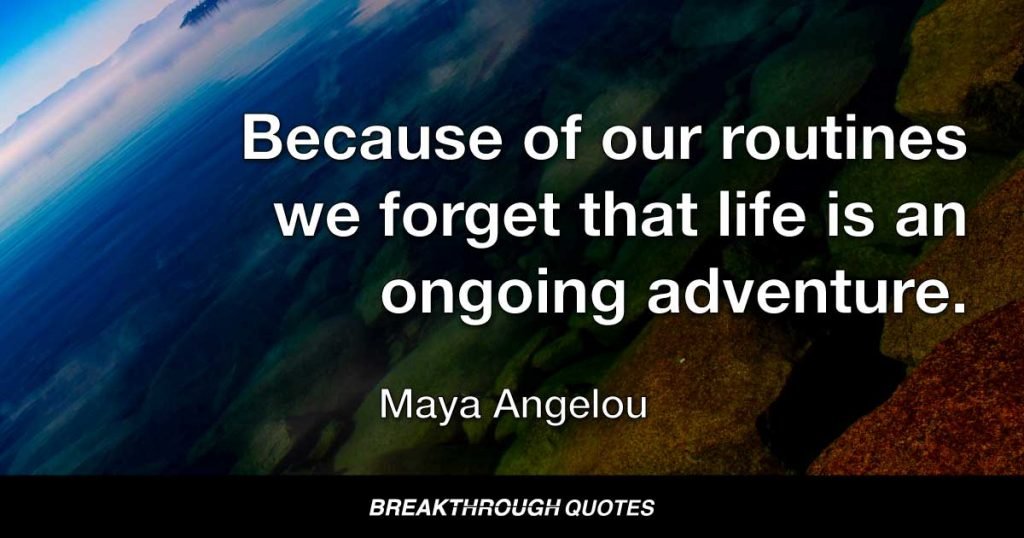 Because of our routines we forget that life is an ongoing adventure. — Maya Angelou