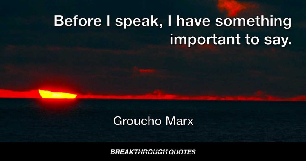 Before I speak, I have something important to say. — Groucho Marx