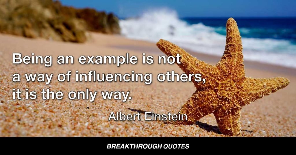 Being an example is not a way of influencing others, it is the only way. — Albert Einstein