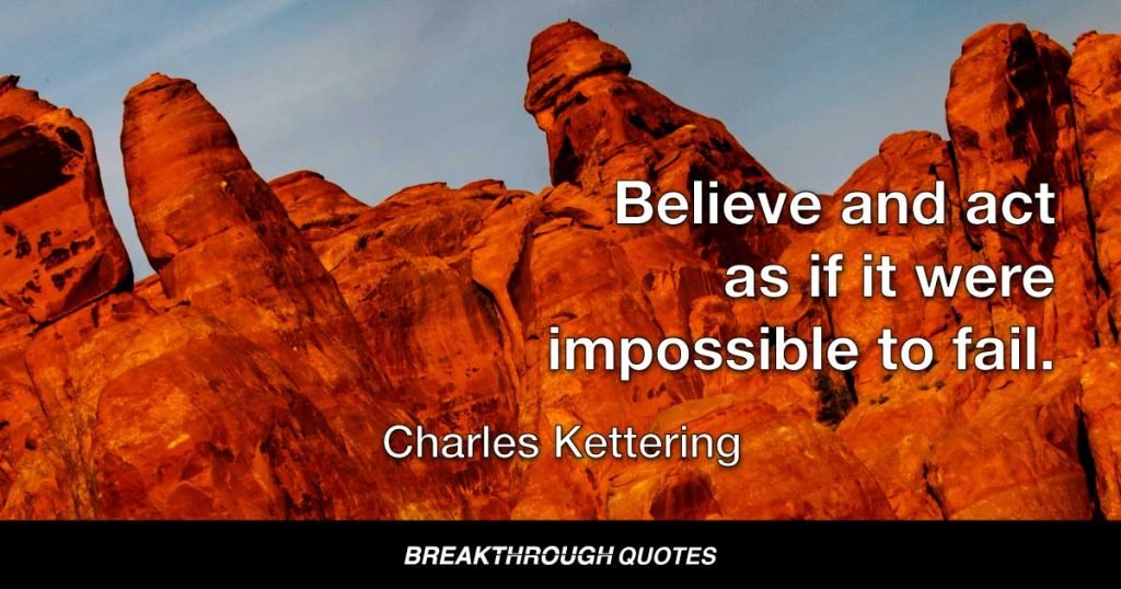 Believe and act as if it were impossible to fail. — Charles Kettering