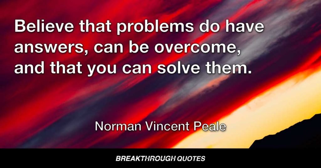 Believe that problems do have answers, can be overcome, and that you can solve them. — Norman Vincent Peale