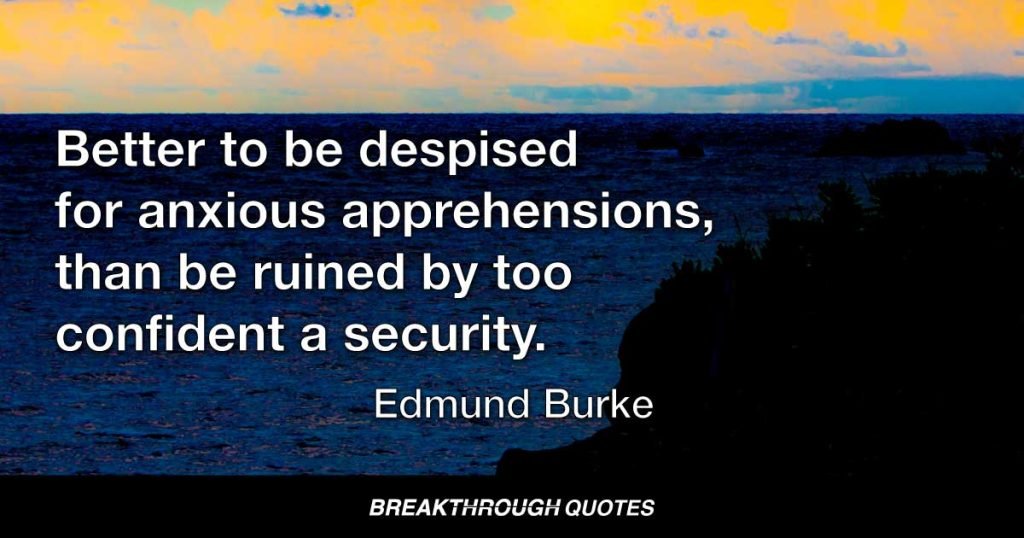 Better to be despised for anxious apprehensions, than be ruined by too confident a security. — Edmund Burke