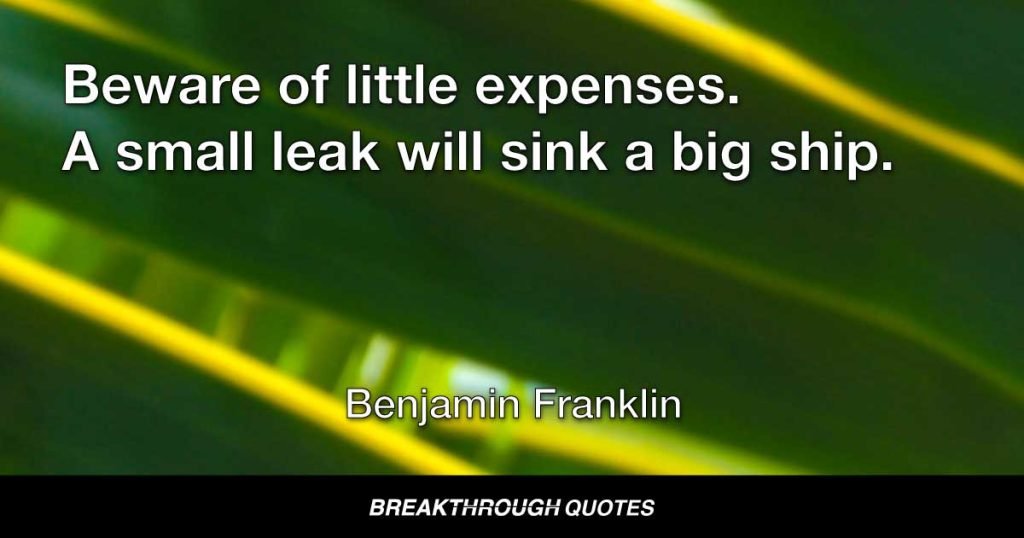 Beware of little expenses. A small leak will sink a big ship. — Benjamin Franklin