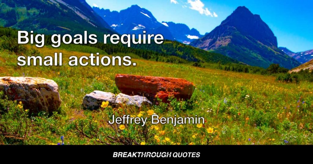 Big goals require small actions. — Jeffrey Benjamin