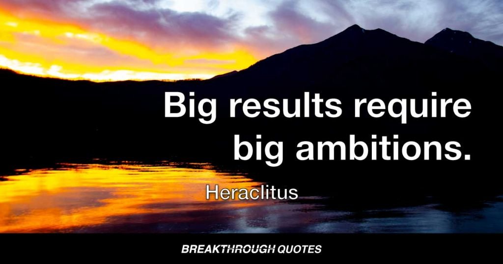 Big results require big ambitions. — Heraclitus