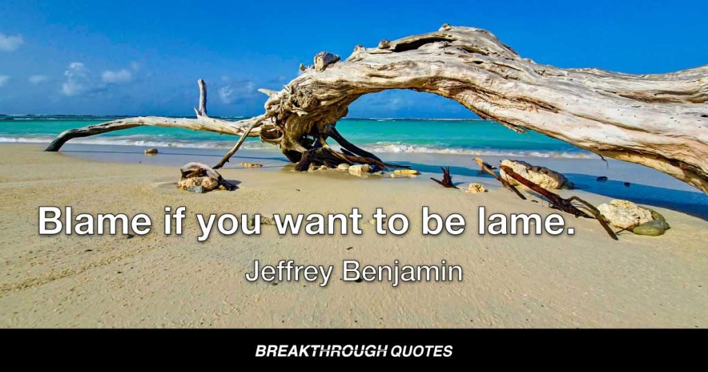 Blame if you want to be lame. — Jeffrey Benjamin