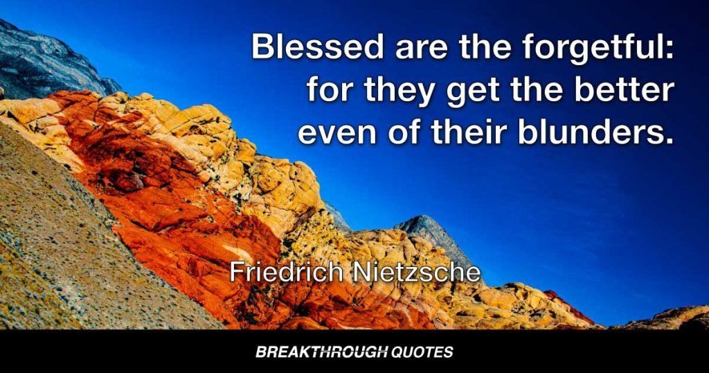 Blessed are the forgetful: for they get the better even of their blunders. — Friedrich Nietzsche