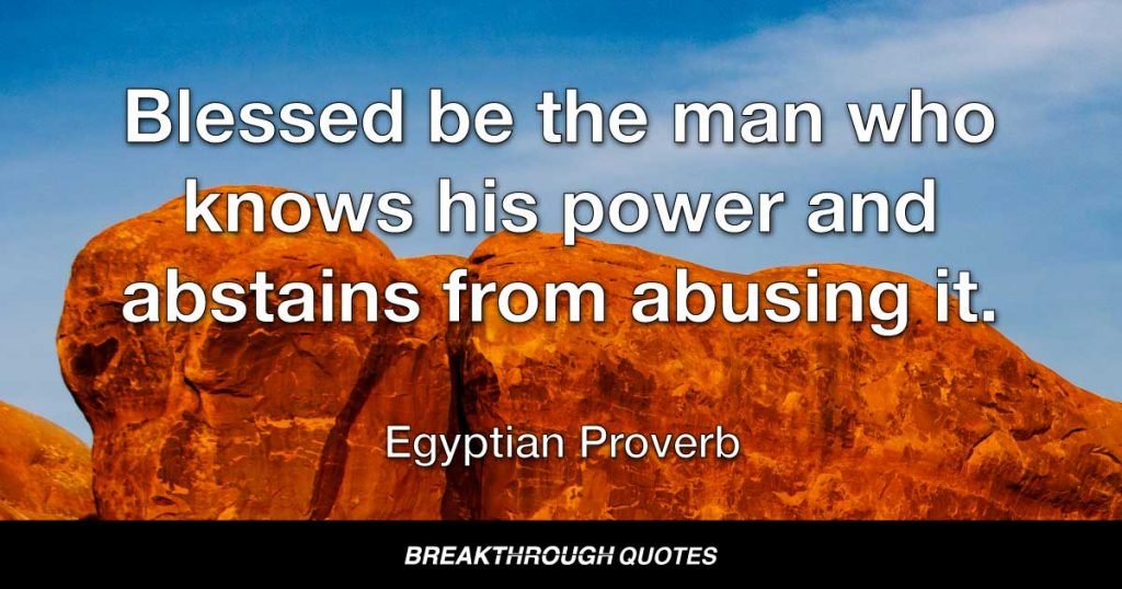 Blessed be the man who knows his power and abstains from abusing it. — Egyptian Proverb