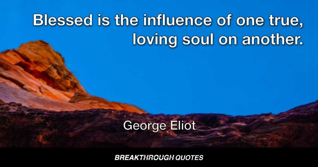 Blessed is the influence of one true, loving soul on another. — George Eliot