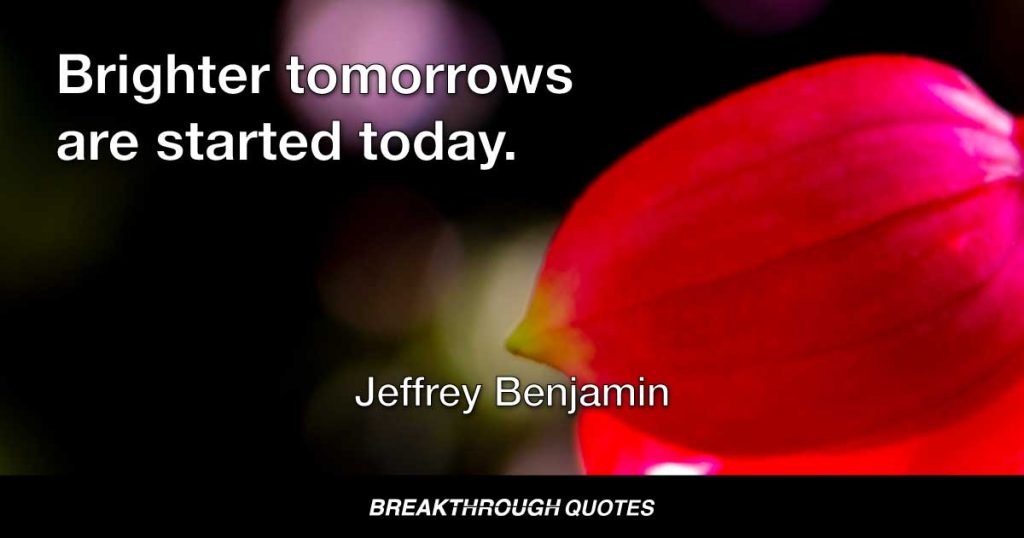 Brighter tomorrows are started today. — Jeffrey Benjamin