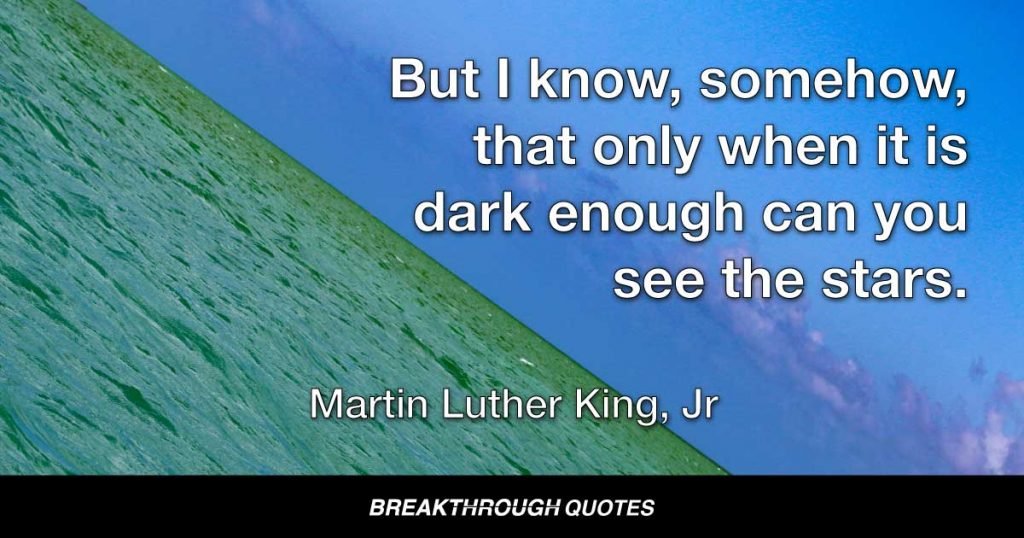 But I know, somehow, that only when it is dark enough can you see the stars. — Martin Luther King Jr.