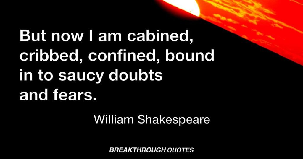 But now I am cabined, cribbed, confined, bound in to saucy doubts and fears. — William Shakespeare
