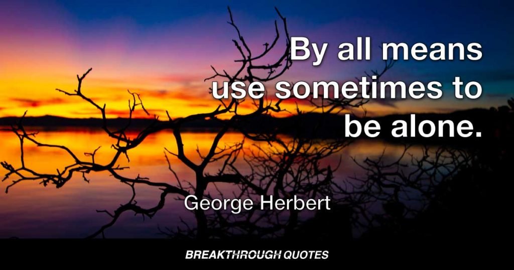 By all means use sometimes to be alone. — George Herbert