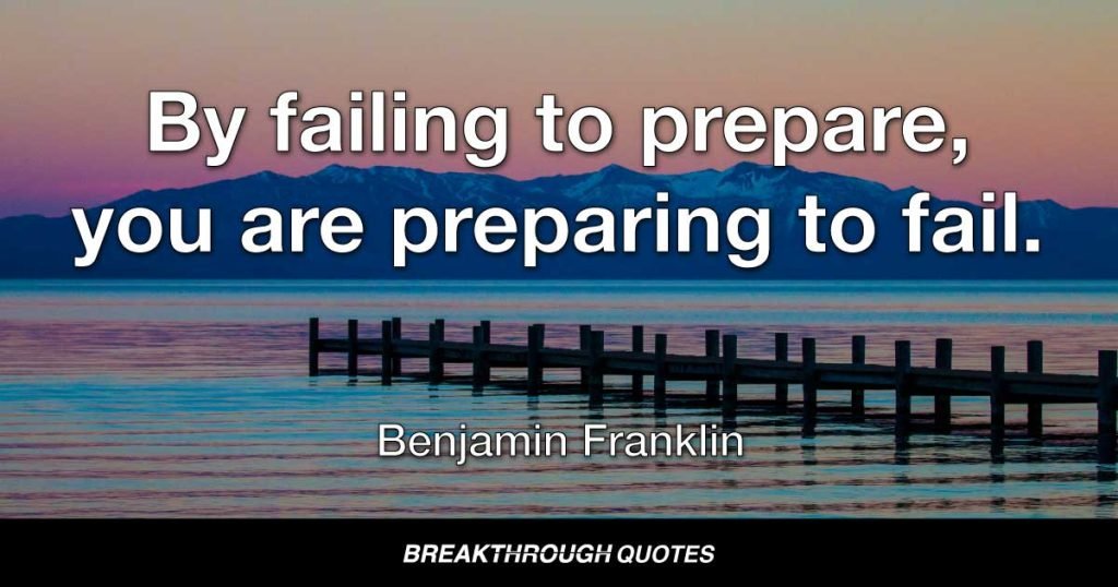 By failing to prepare, you are preparing to fail. — Benjamin Franklin