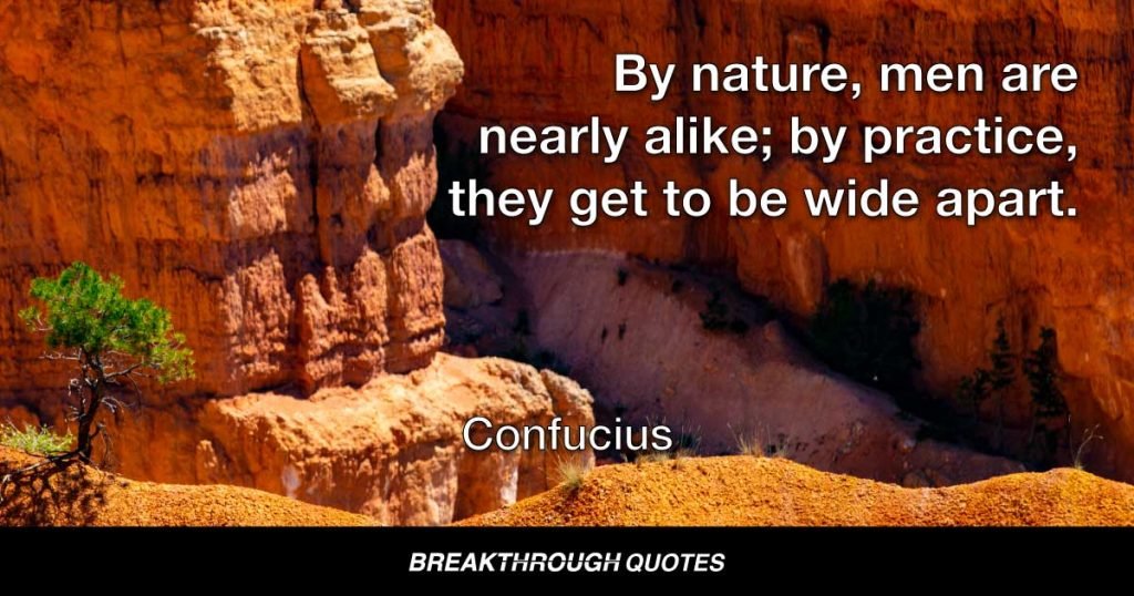 By nature, men are nearly alike; by practice, they get to be wide apart. — Confucius