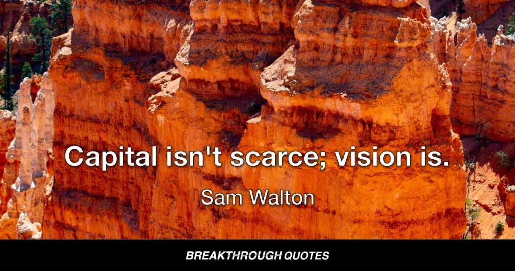 Capital isn't scarce; vision is. — Sam Walton