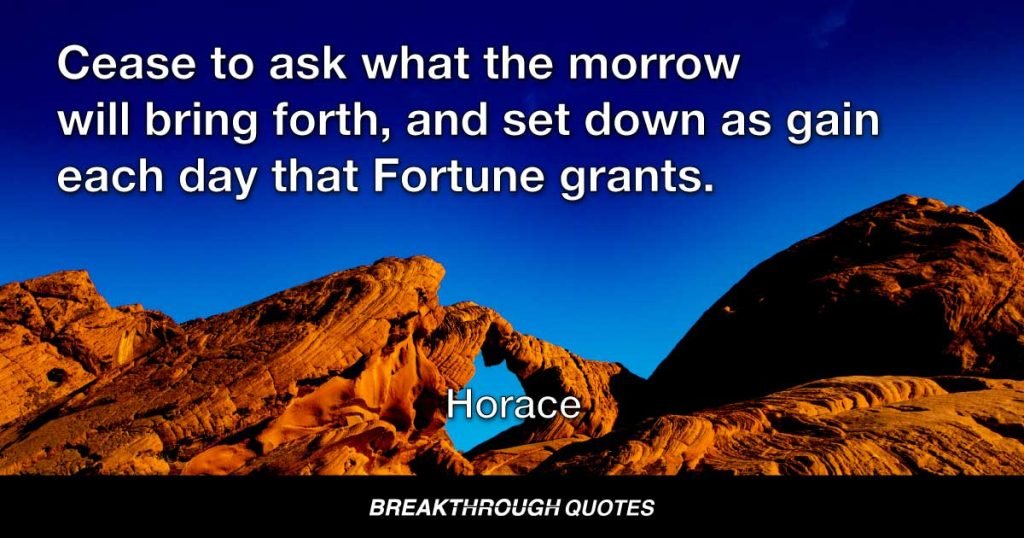 Cease to ask what the morrow will bring forth, and set down as gain each day that Fortune grants. — Horace