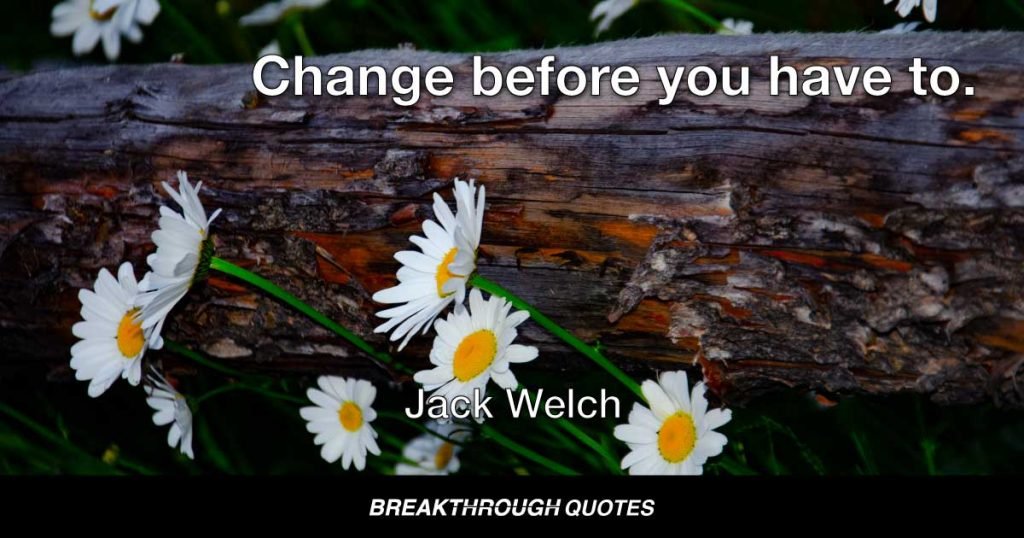 Change before you have to. — Jack Welch