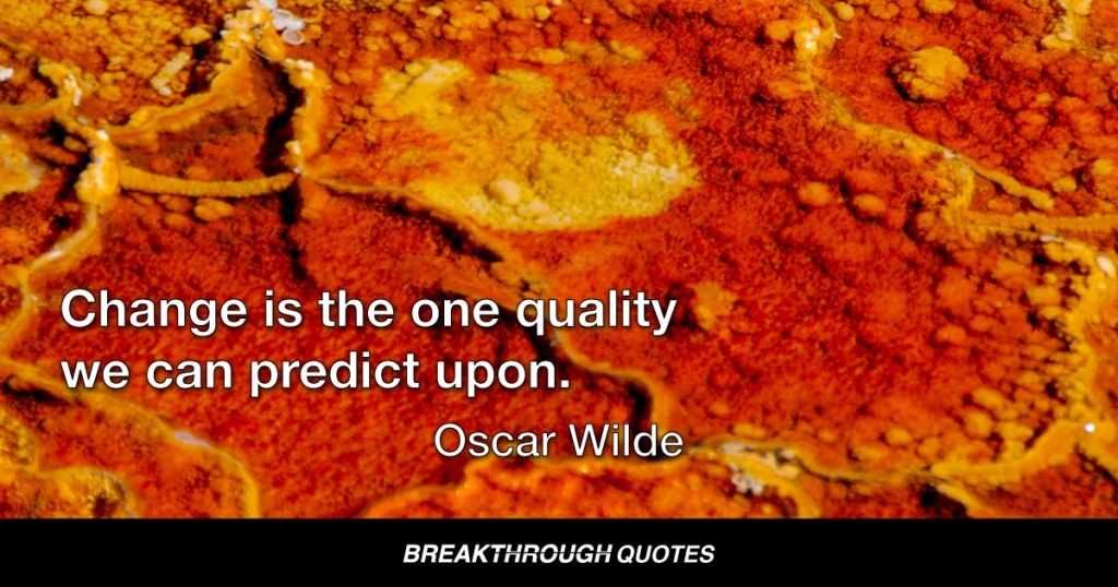 The only thing that one really knows about human nature is that it changes. Change is the one quality we can predict upon. — Oscar Wilde