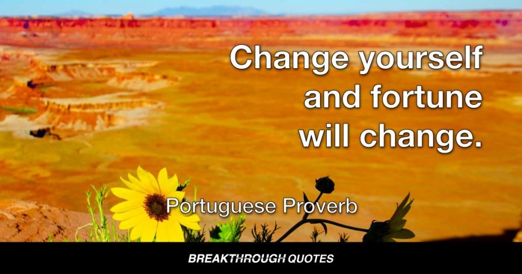 Change yourself and fortune will change. — Portuguese Proverb