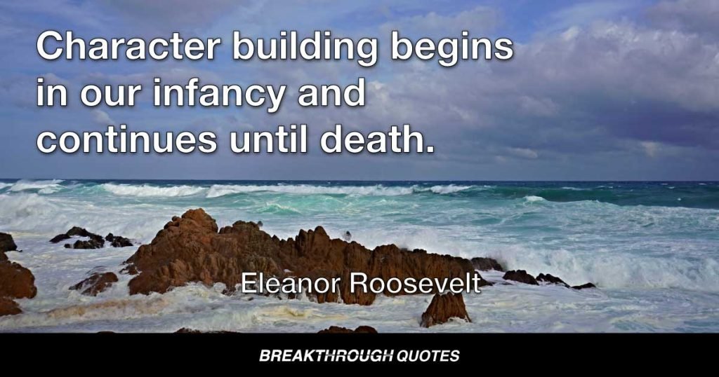 Character building begins in our infancy and continues until death. — Eleanor Roosevelt