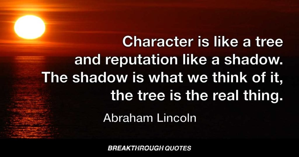 Character is like a tree and reputation like a shadow. The shadow is what we think of it, the tree is the real thing. — Abraham Lincoln