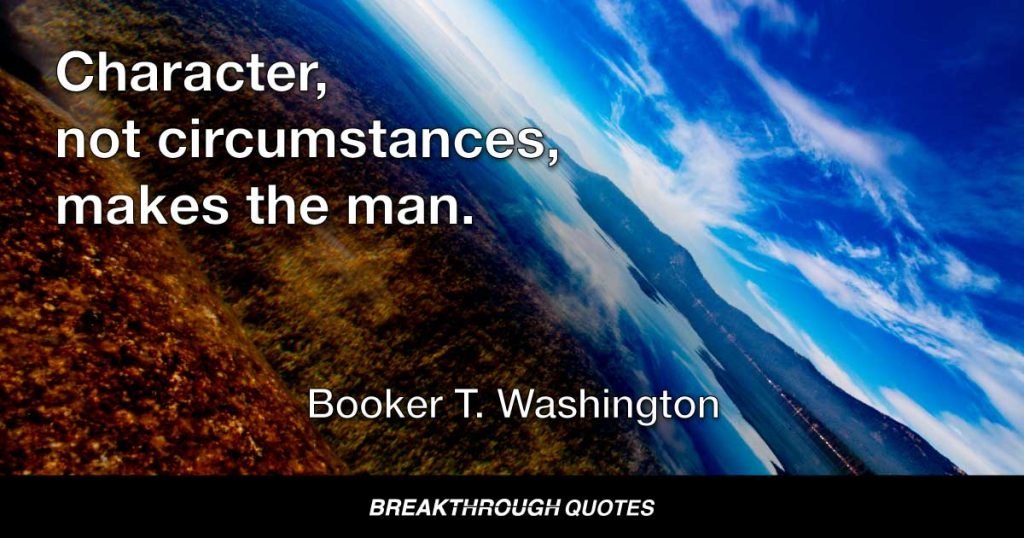 Character, not circumstances, makes the man. — Booker T. Washington