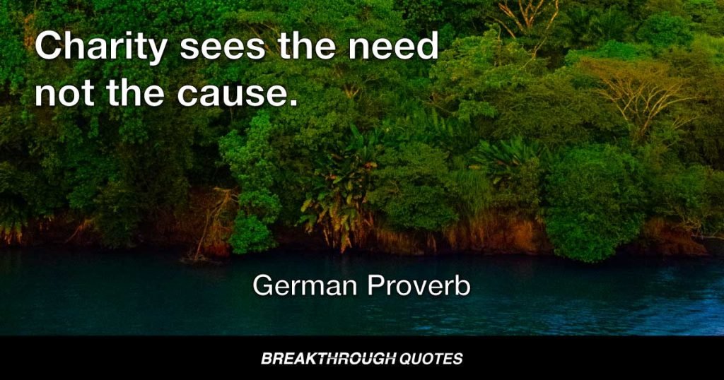 Charity sees the need not the cause. — German Proverb