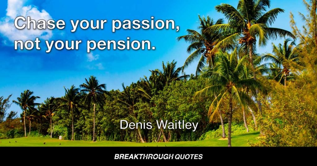 Chase your passion, not your pension. — Denis Waitley