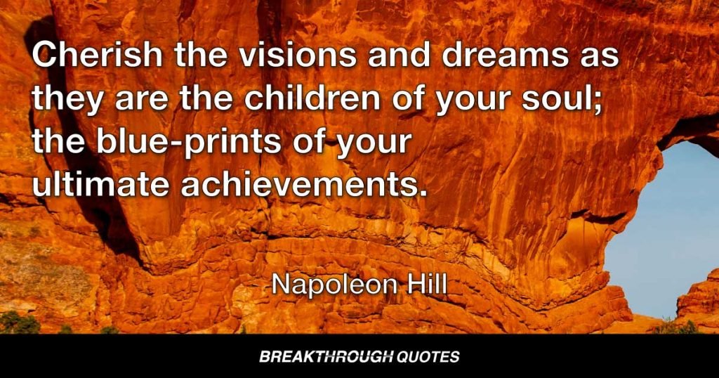 Cherish the visions and dreams as they are the children of your soul; the blue-prints of your ultimate achievements. — Napoleon Hill