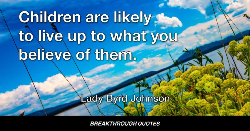 Children are likely to live up to what you believe of them. — Lady Bird Johnson