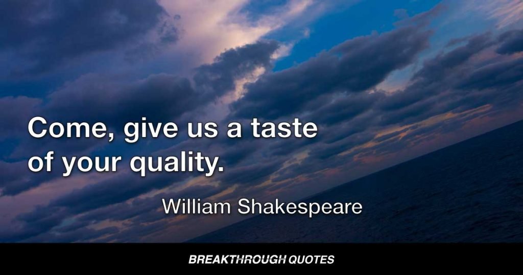 Come, give us a taste of your quality. — William Shakespeare
