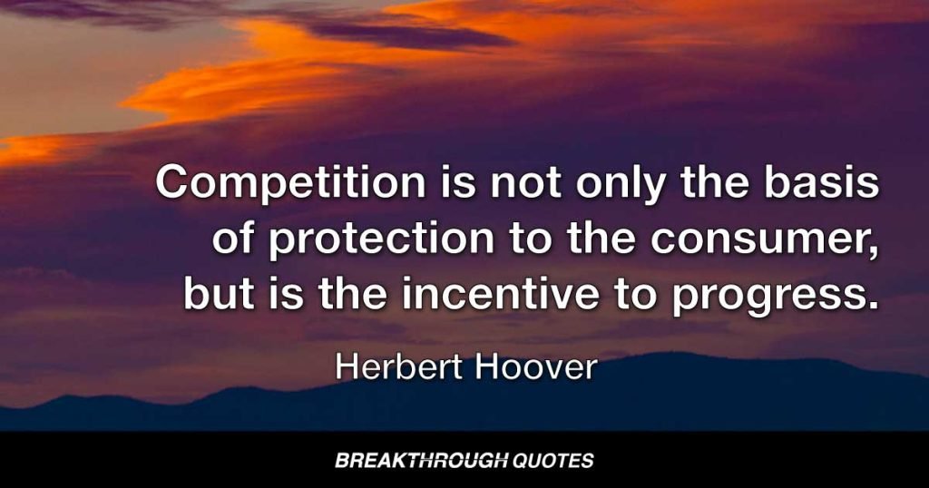 Competition is not only the basis of protection to the consumer, but is the incentive to progress. — Herbert Hoover