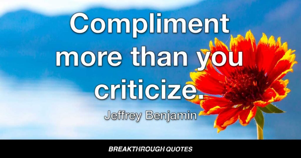 Compliment more than you criticize. — Jeffrey Benjamin