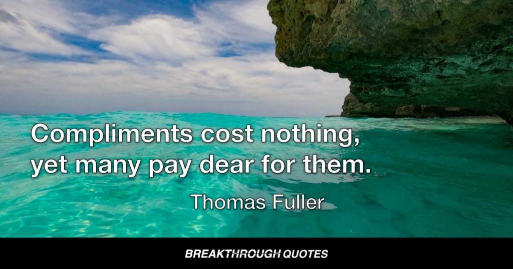 Compliments cost nothing, yet many pay dear for them. — Thomas Fuller