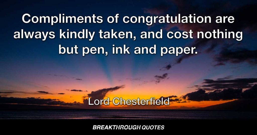 Compliments of congratulation are always kindly taken, and cost nothing but pen, ink and paper. — Lord Chesterfield