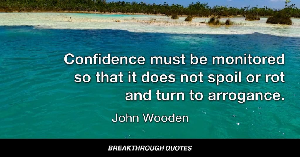 Confidence must be monitored so that it does not spoil or rot and turn to arrogance. — John Wooden
