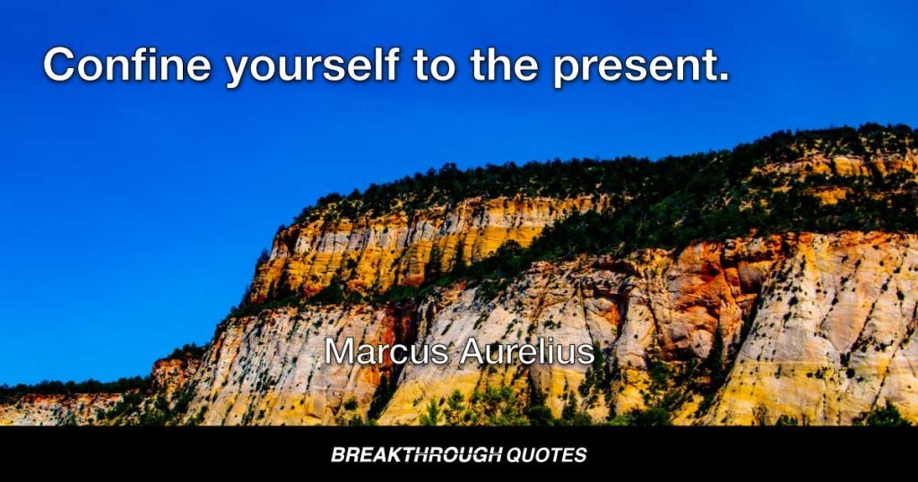 Confine yourself to the present. — Marcus Aurelius