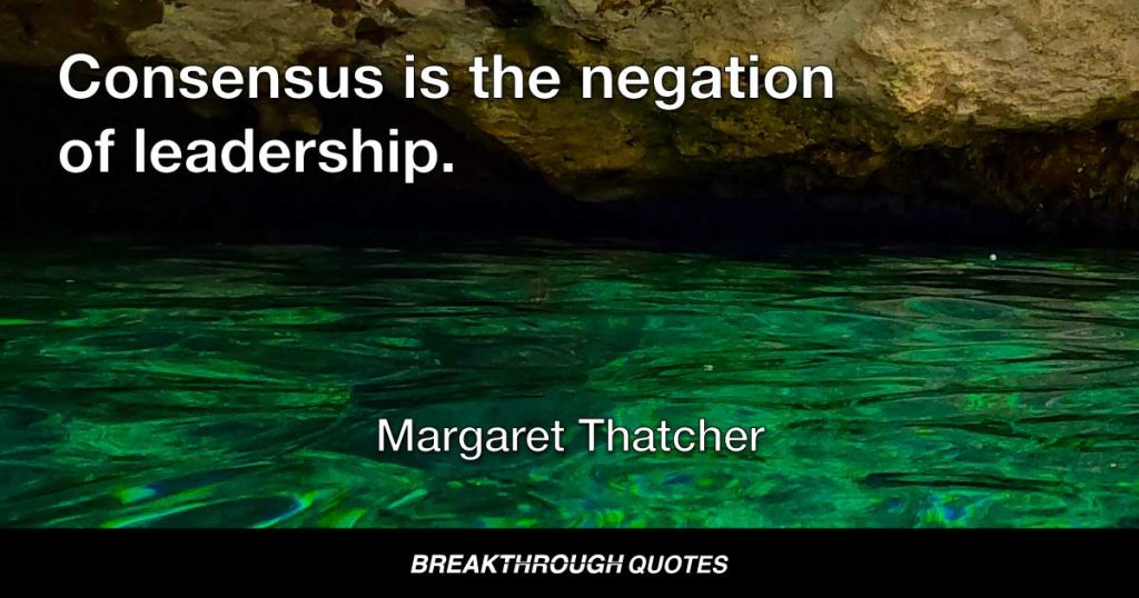 Consensus is the negation of leadership. — Margaret Thatcher
