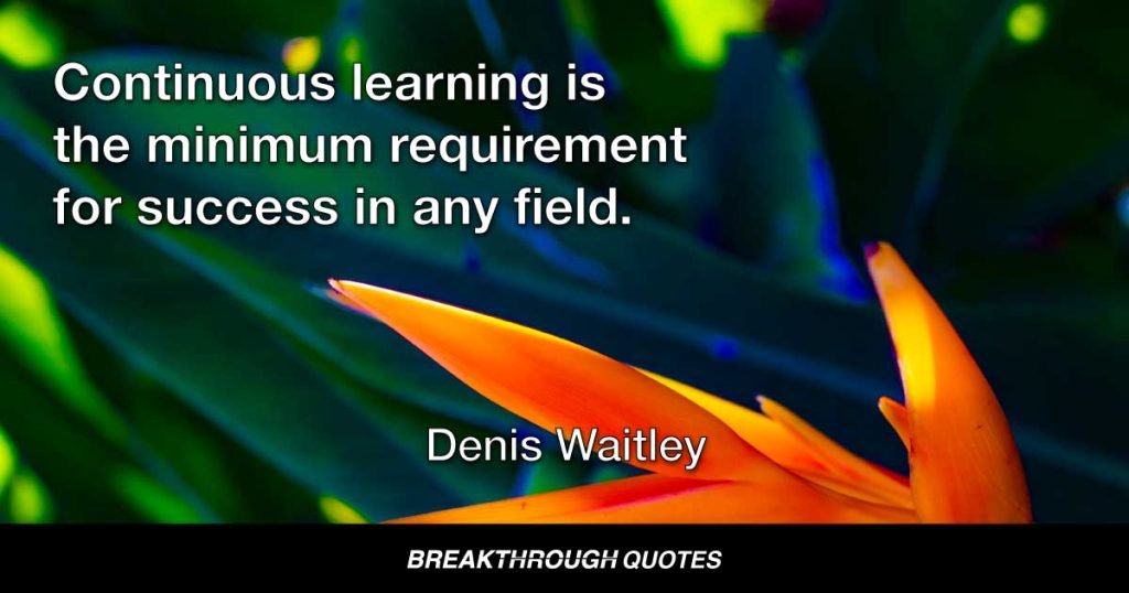 Continuous learning is the minimum requirement for success in any field. — Denis Waitley
