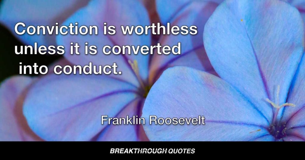 Conviction is worthless unless it is converted into conduct. — Franklin Roosevelt